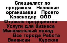 Специалист по продажам › Название организации ­ Пронто-Краснодар, ООО › Отрасль предприятия ­ Услуги для бизнеса › Минимальный оклад ­ 25 000 - Все города Работа » Вакансии   . Курская обл.